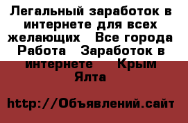 Легальный заработок в интернете для всех желающих - Все города Работа » Заработок в интернете   . Крым,Ялта